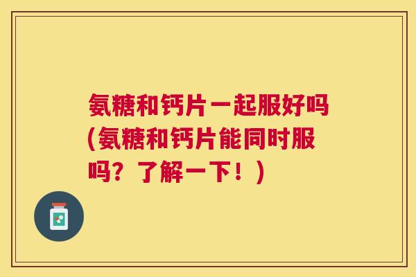 氨糖和钙片一起服好吗(氨糖和钙片能同时服吗？了解一下！)