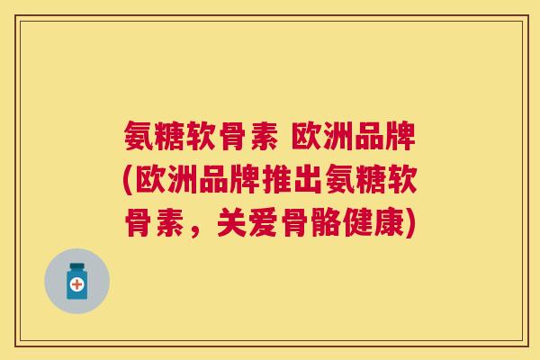 氨糖软骨素 欧洲品牌(欧洲品牌推出氨糖软骨素，关爱骨骼健康)