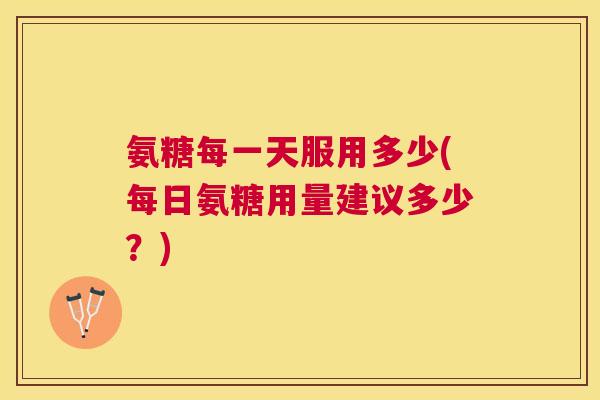氨糖每一天服用多少(每日氨糖用量建议多少？)