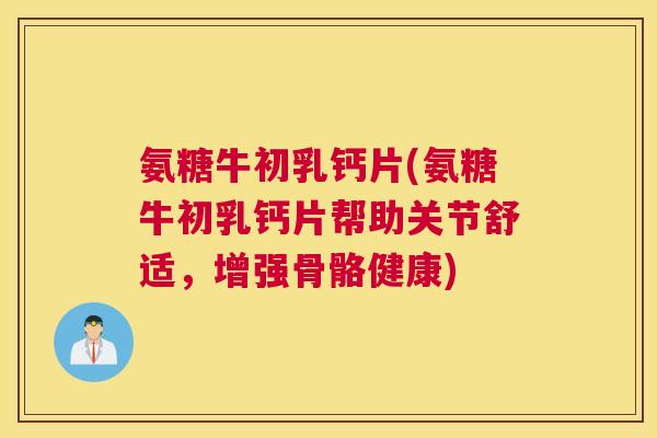 氨糖牛初乳钙片(氨糖牛初乳钙片帮助关节舒适，增强骨骼健康)