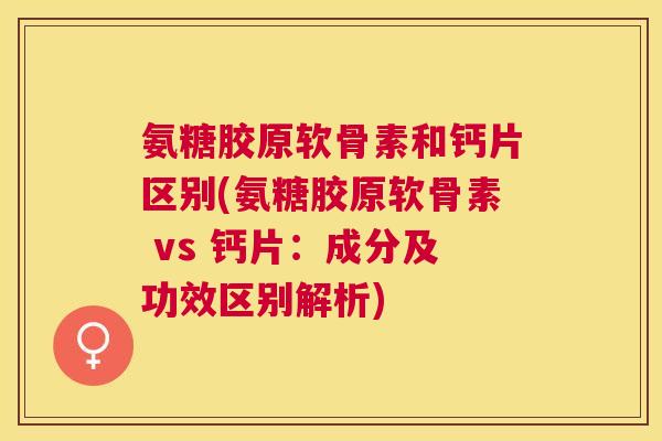 氨糖胶原软骨素和钙片区别(氨糖胶原软骨素 vs 钙片：成分及功效区别解析)