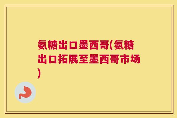 氨糖出口墨西哥(氨糖出口拓展至墨西哥市场) 氨糖出口墨西哥(氨糖出口拓展至墨西哥市场)