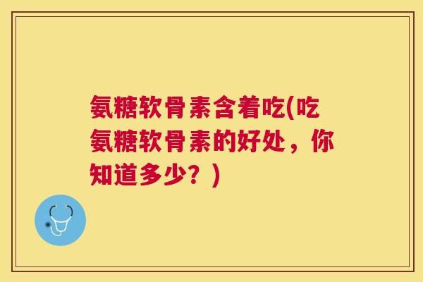 氨糖软骨素含着吃(吃氨糖软骨素的好处，你知道多少？)