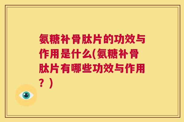 氨糖补骨肽片的功效与作用是什么(氨糖补骨肽片有哪些功效与作用？)
