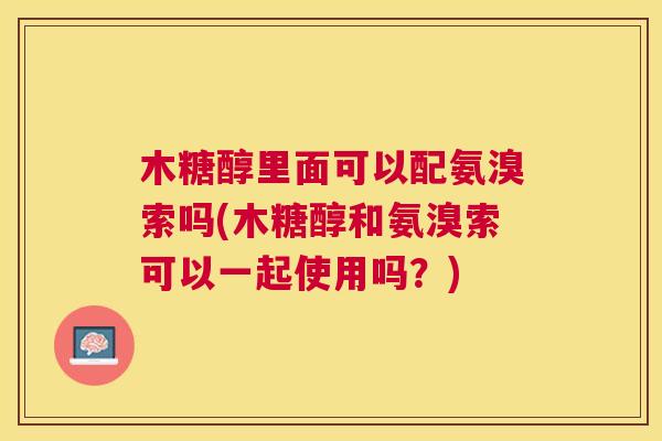 木糖醇里面可以配氨溴索吗(木糖醇和氨溴索可以一起使用吗？)