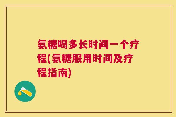 氨糖喝多长时间一个疗程(氨糖服用时间及疗程指南)