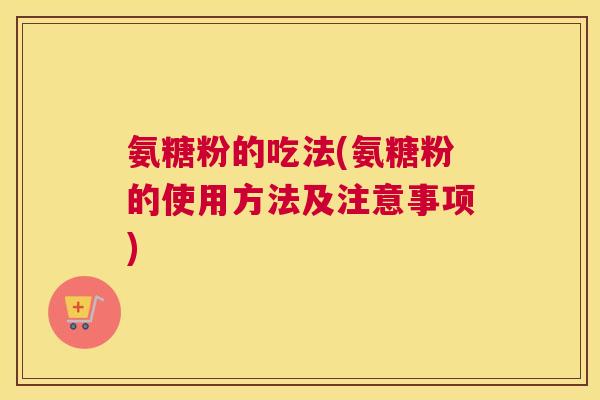 氨糖粉的吃法(氨糖粉的使用方法及注意事项)