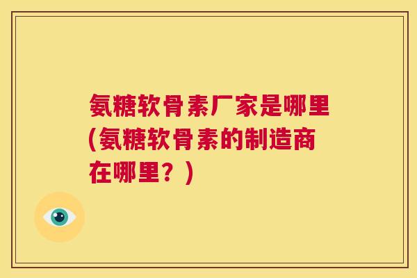 氨糖软骨素厂家是哪里(氨糖软骨素的制造商在哪里？)