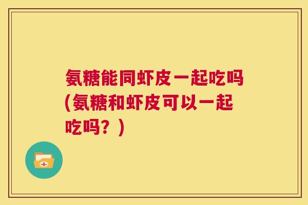 氨糖能同虾皮一起吃吗(氨糖和虾皮可以一起吃吗？)