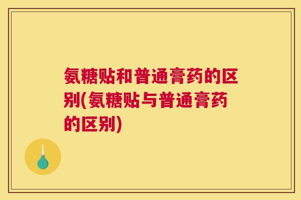 氨糖贴和普通膏药的区别(氨糖贴与普通膏药的区别)