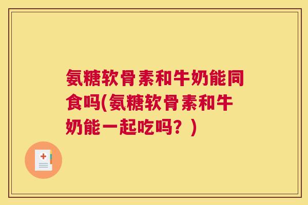 氨糖软骨素和牛奶能同食吗(氨糖软骨素和牛奶能一起吃吗？)