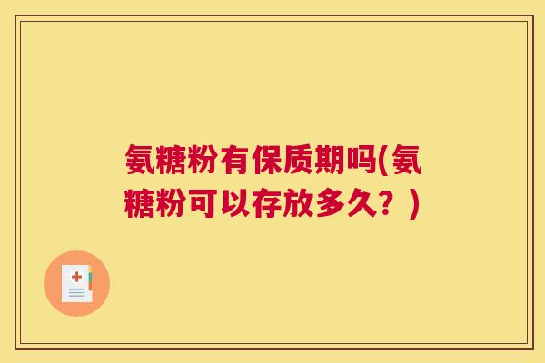 氨糖粉有保质期吗(氨糖粉可以存放多久？)