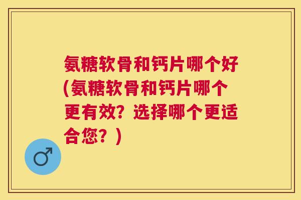 氨糖软骨和钙片哪个好(氨糖软骨和钙片哪个更有效？选择哪个更适合您？)