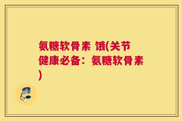 氨糖软骨素 饿(关节健康必备：氨糖软骨素)