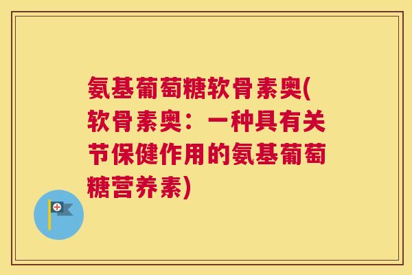 氨基葡萄糖软骨素奥(软骨素奥：一种具有关节保健作用的氨基葡萄糖营养素)