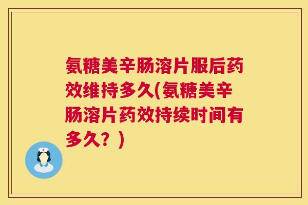 氨糖美辛肠溶片服后药效维持多久(氨糖美辛肠溶片药效持续时间有多久？)
