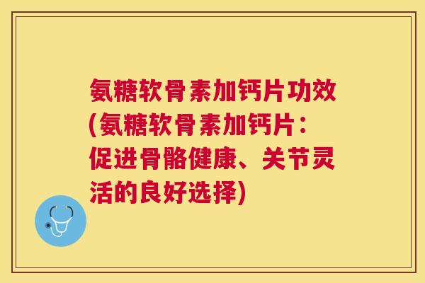 氨糖软骨素加钙片功效(氨糖软骨素加钙片：促进骨骼健康、关节灵活的良好选择)
