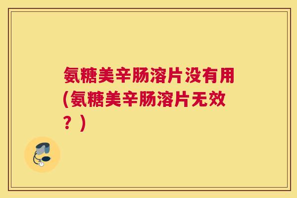 氨糖美辛肠溶片没有用(氨糖美辛肠溶片无效？)