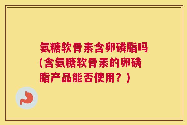 氨糖软骨素含卵磷脂吗(含氨糖软骨素的卵磷脂产品能否使用？)