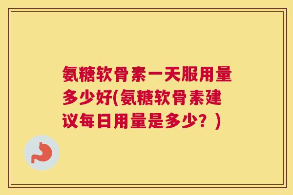 氨糖软骨素一天服用量多少好(氨糖软骨素建议每日用量是多少？)