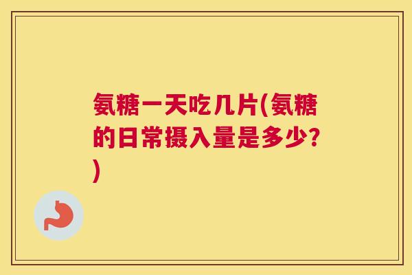 氨糖一天吃几片(氨糖的日常摄入量是多少？)