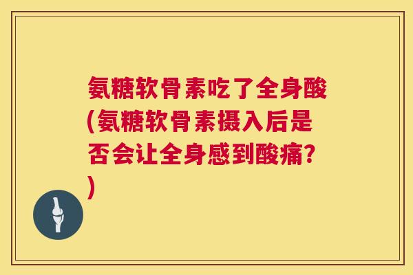氨糖软骨素吃了全身酸(氨糖软骨素摄入后是否会让全身感到酸痛？)