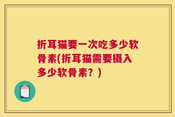 折耳猫要一次吃多少软骨素(折耳猫需要摄入多少软骨素？)