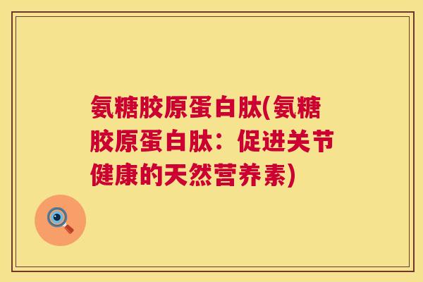 氨糖胶原蛋白肽(氨糖胶原蛋白肽：促进关节健康的天然营养素)