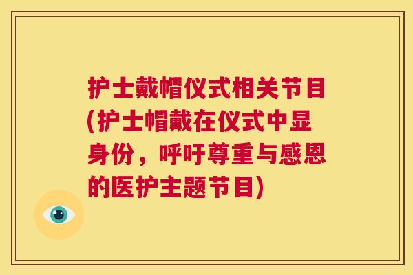 护士戴帽仪式相关节目(护士帽戴在仪式中显身份，呼吁尊重与感恩的医护主题节目)
