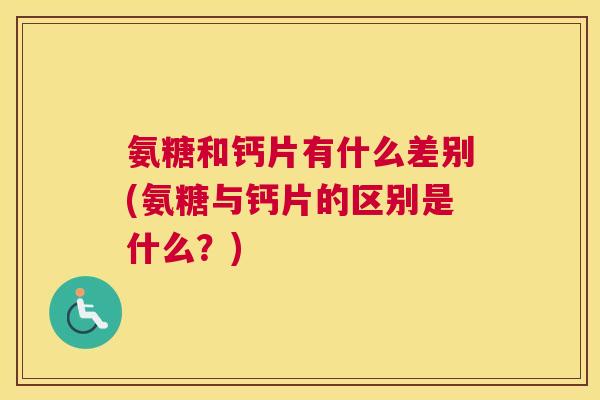 氨糖和钙片有什么差别(氨糖与钙片的区别是什么？)