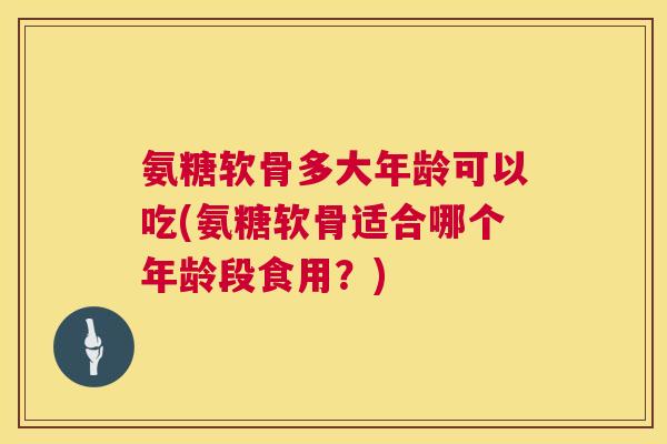 氨糖软骨多大年龄可以吃(氨糖软骨适合哪个年龄段食用？)