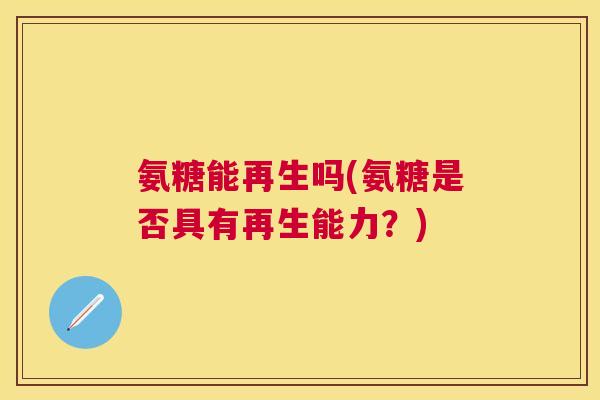 氨糖能再生吗(氨糖是否具有再生能力？)