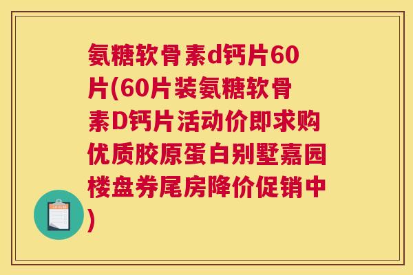 氨糖软骨素d钙片60片(60片装氨糖软骨素D钙片活动价即求购优质胶原蛋白别墅嘉园楼盘券尾房降价促销中)