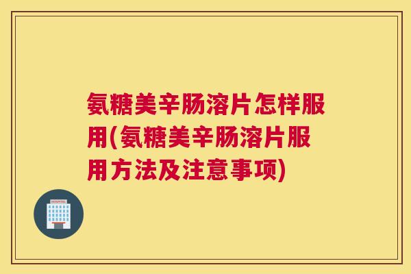 氨糖美辛肠溶片怎样服用(氨糖美辛肠溶片服用方法及注意事项)