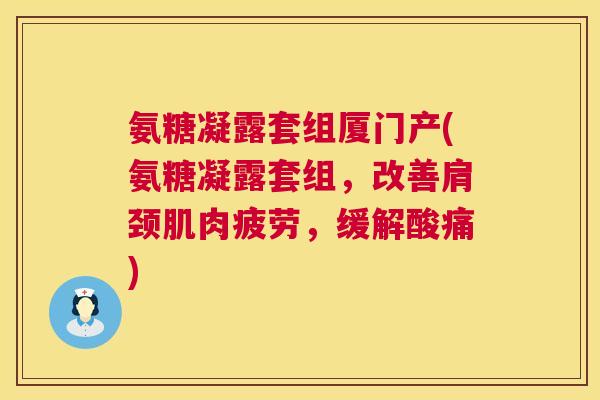 氨糖凝露套组厦门产(氨糖凝露套组，改善肩颈肌肉疲劳，缓解酸痛)