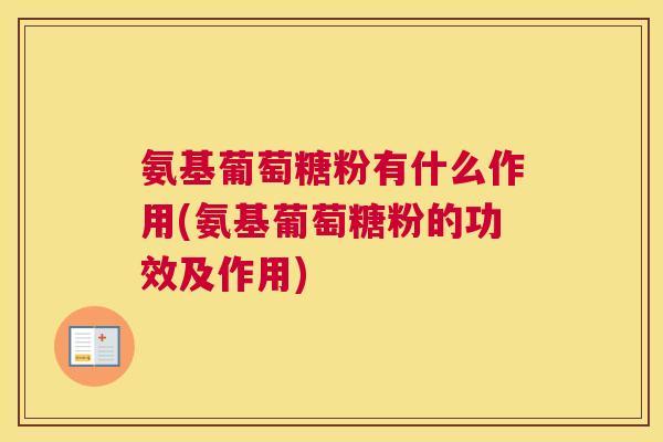 氨基葡萄糖粉有什么作用(氨基葡萄糖粉的功效及作用)