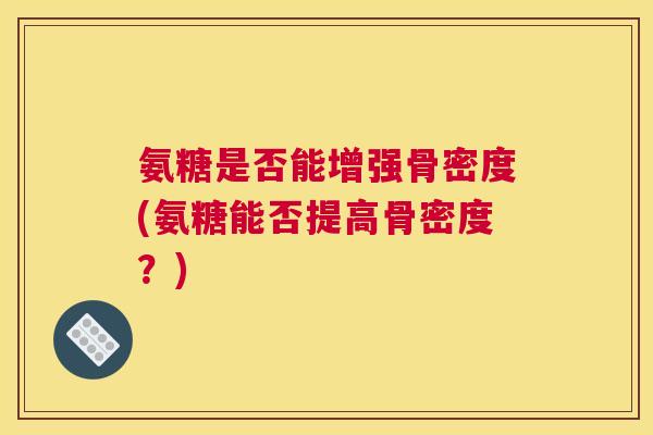 氨糖是否能增强骨密度(氨糖能否提高骨密度？)