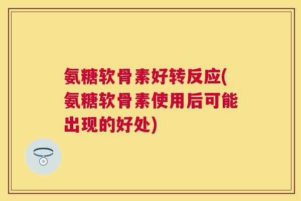 氨糖软骨素好转反应(氨糖软骨素使用后可能出现的好处)