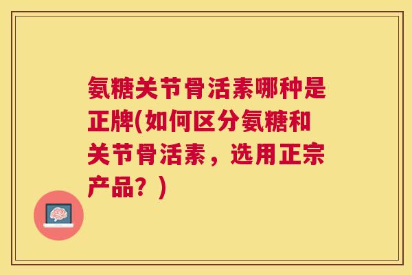 氨糖关节骨活素哪种是正牌(如何区分氨糖和关节骨活素，选用正宗产品？)