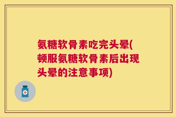 氨糖软骨素吃完头晕(顿服氨糖软骨素后出现头晕的注意事项)
