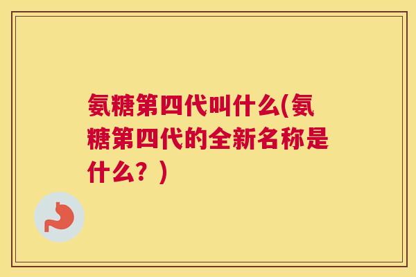 氨糖第四代叫什么(氨糖第四代的全新名称是什么？)