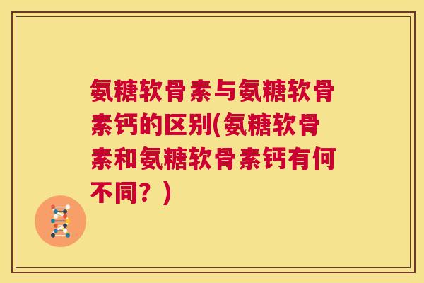 氨糖软骨素与氨糖软骨素钙的区别(氨糖软骨素和氨糖软骨素钙有何不同？)