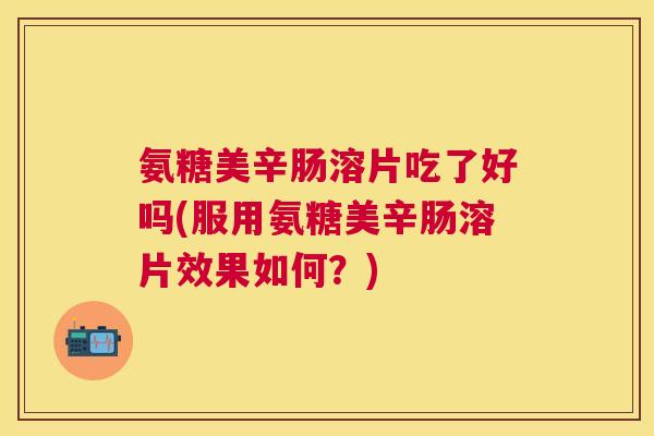 氨糖美辛肠溶片吃了好吗(服用氨糖美辛肠溶片效果如何？)