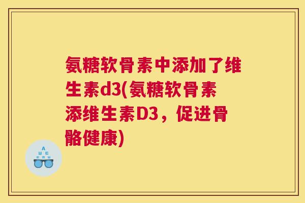 氨糖软骨素中添加了维生素d3(氨糖软骨素添维生素D3，促进骨骼健康)
