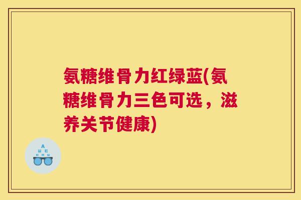 氨糖维骨力红绿蓝(氨糖维骨力三色可选，滋养关节健康)