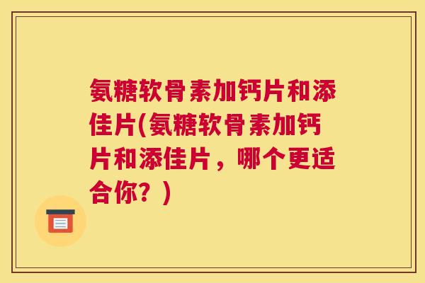 氨糖软骨素加钙片和添佳片(氨糖软骨素加钙片和添佳片，哪个更适合你？)