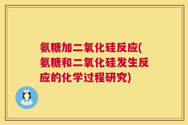 氨糖加二氧化硅反应(氨糖和二氧化硅发生反应的化学过程研究)