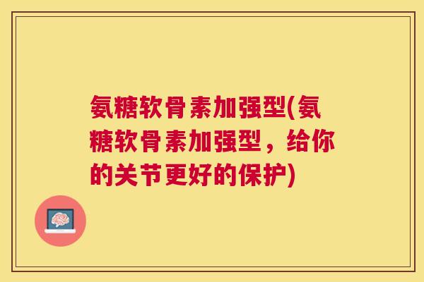氨糖软骨素加强型(氨糖软骨素加强型，给你的关节更好的保护)