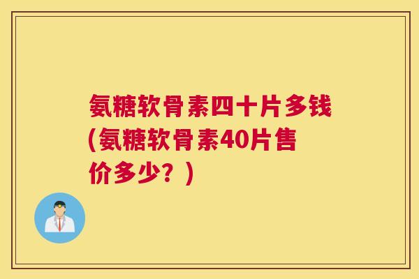 氨糖软骨素四十片多钱(氨糖软骨素40片售价多少？)