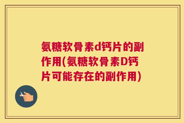氨糖软骨素d钙片的副作用(氨糖软骨素D钙片可能存在的副作用)